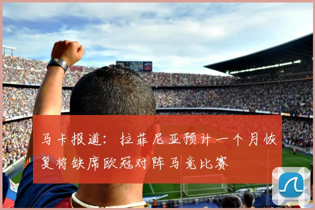 马卡报道：拉菲尼亚预计一个月恢复将缺席欧冠对阵马竞比赛