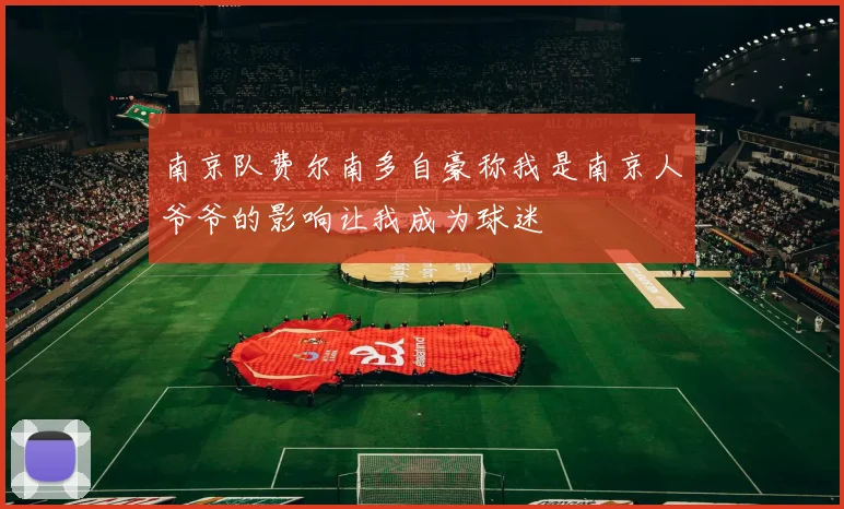 南京队费尔南多自豪称我是南京人爷爷的影响让我成为球迷