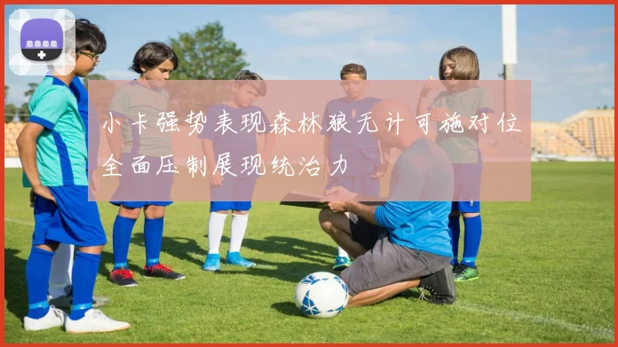 小卡强势表现森林狼无计可施对位全面压制展现统治力