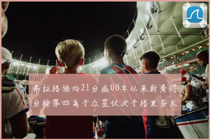 弗拉格场均21分成00年以来新秀得分榜第四高于众星仅次于格里芬文班和卢卡