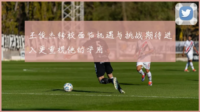 王俊杰转校面临机遇与挑战期待进入更重视他的学府