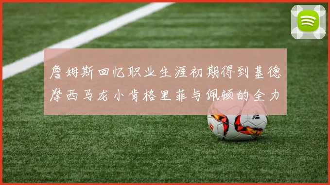 詹姆斯回忆职业生涯初期得到基德摩西马龙小肯格里菲与佩顿的全力支持