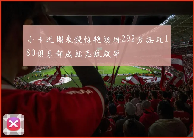 小卡近期表现惊艳场均292分接近180俱乐部成就无敌效率