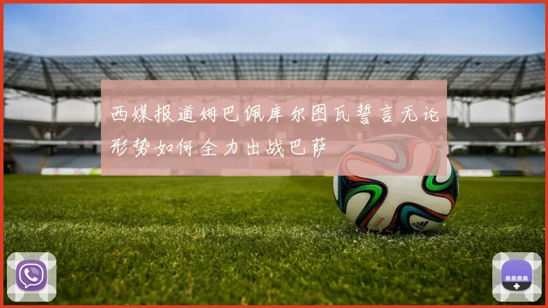 西媒报道姆巴佩库尔图瓦誓言无论形势如何全力出战巴萨
