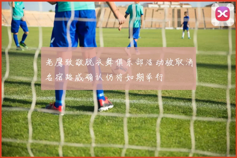 老鹰致敬脱衣舞俱乐部活动被取消名宿路威确认仍将如期举行