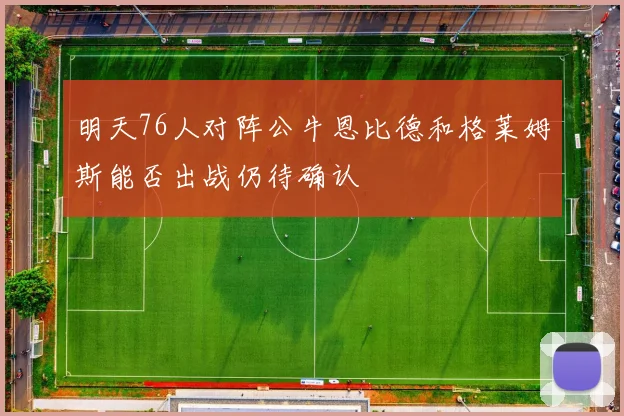 明天76人对阵公牛恩比德和格莱姆斯能否出战仍待确认