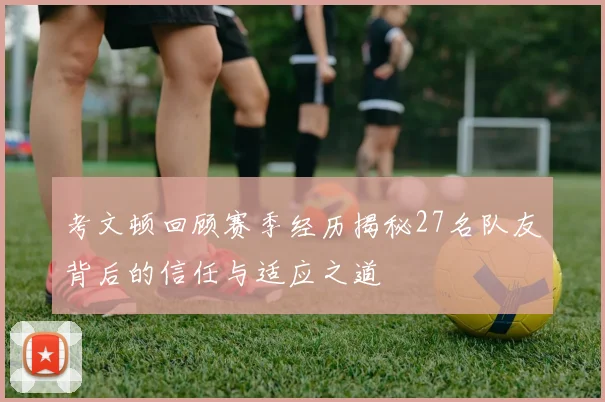 考文顿回顾赛季经历揭秘27名队友背后的信任与适应之道