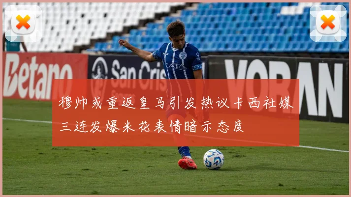 穆帅或重返皇马引发热议卡西社媒三连发爆米花表情暗示态度