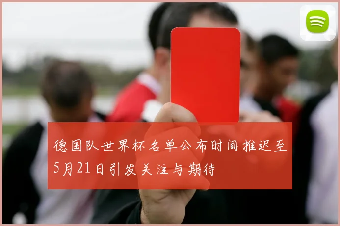德国队世界杯名单公布时间推迟至5月21日引发关注与期待