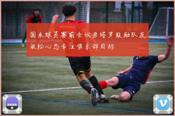 国米球员赛前会议劳塔罗鼓励队友放松心态专注俱乐部目标