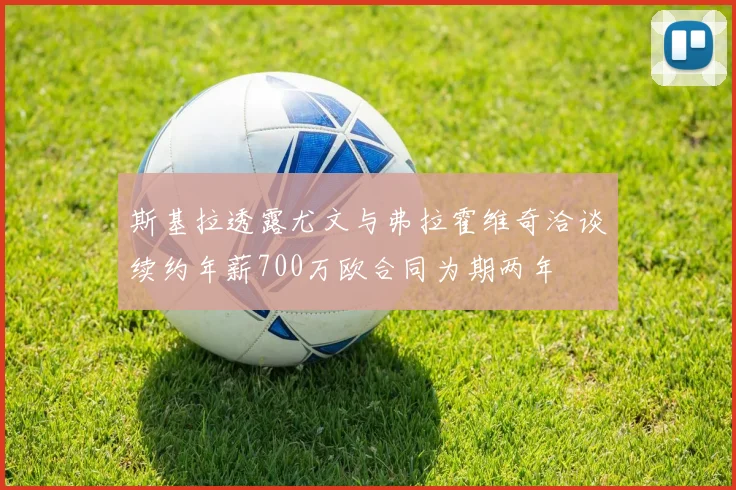 斯基拉透露尤文与弗拉霍维奇洽谈续约年薪700万欧合同为期两年