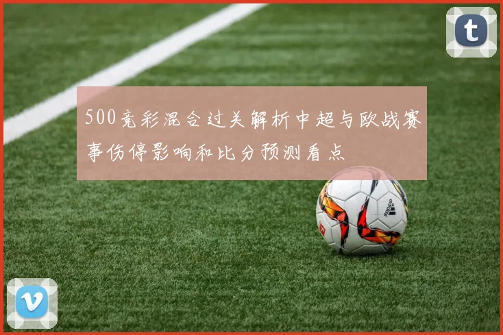500竞彩混合过关解析中超与欧战赛事伤停影响和比分预测看点